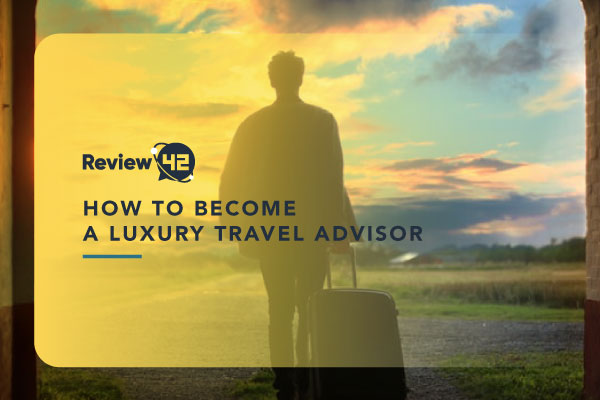 How to Become a  Luxury Travel Advisor [Full Guide for 2022]